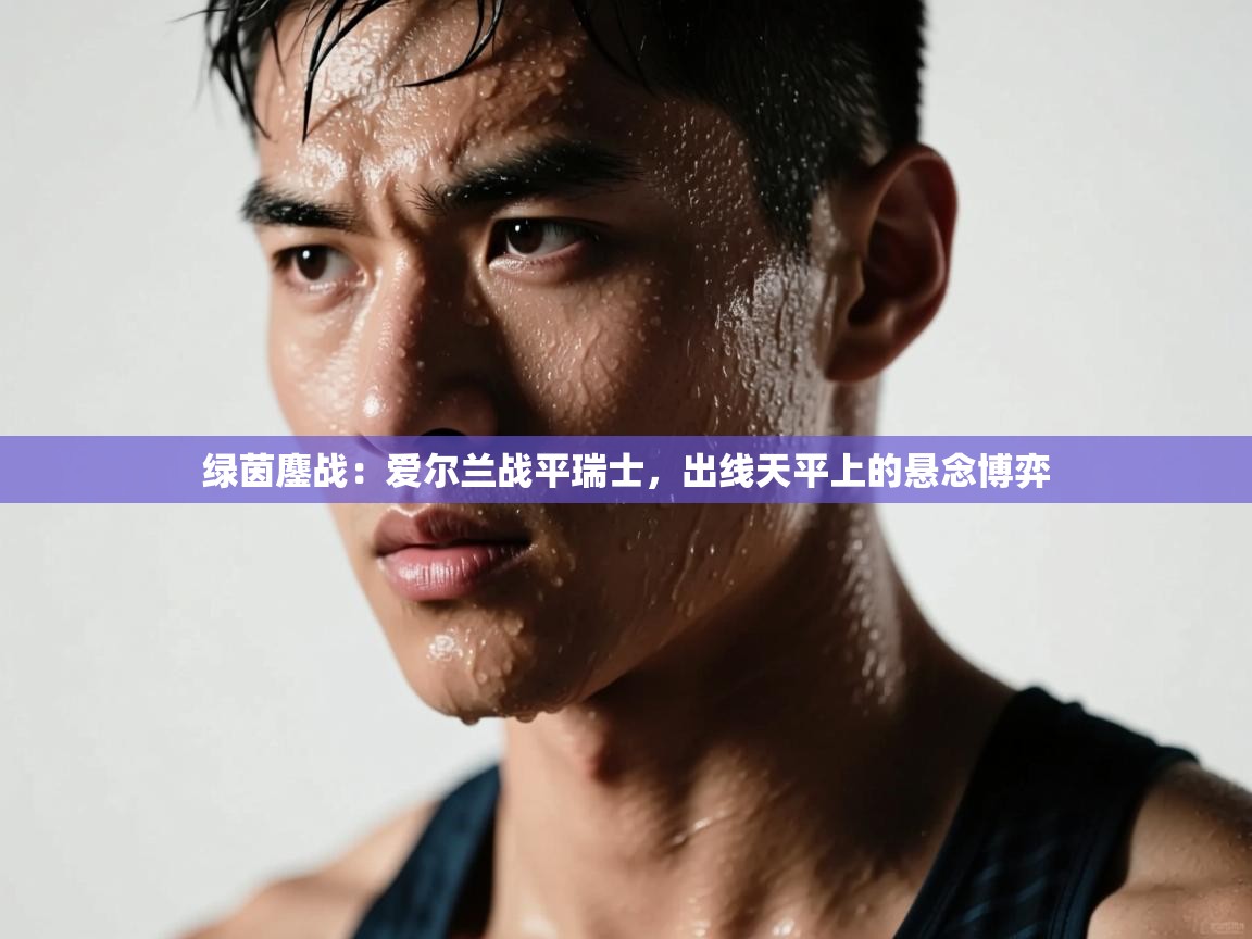 绿茵鏖战：爱尔兰战平瑞士，出线天平上的悬念博弈