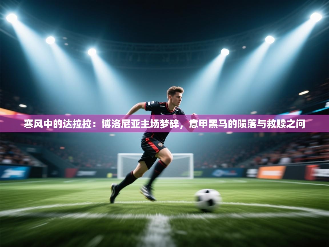 寒风中的达拉拉：博洛尼亚主场梦碎，意甲黑马的陨落与救赎之问