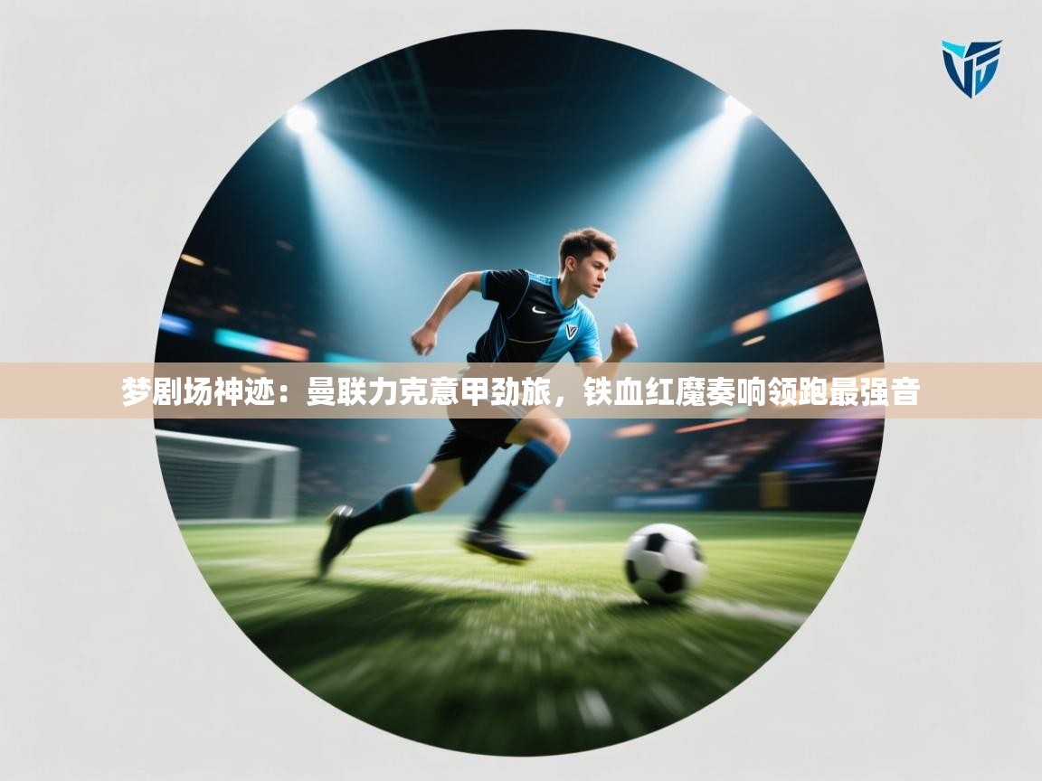 梦剧场神迹：曼联力克意甲劲旅，铁血红魔奏响领跑最强音